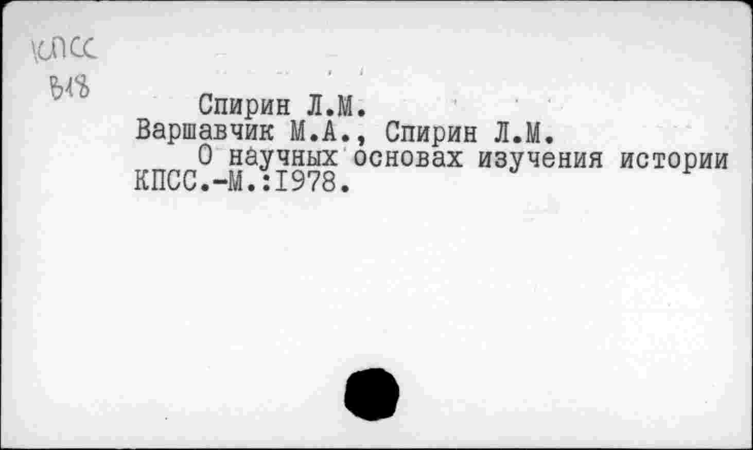 ﻿Спирин Л.М.
Варшавчик М.А., Спирин Л.М.
О научных основах изучения истории КПСС.-М.:1978.